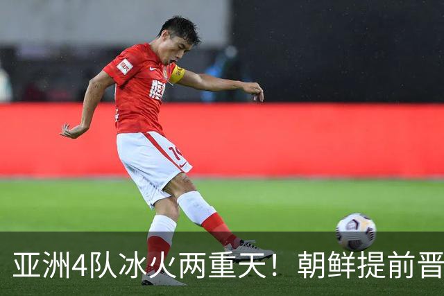亚洲4队冰火两重天！朝鲜提前晋级，中、日接近出线，韩国已命悬一线