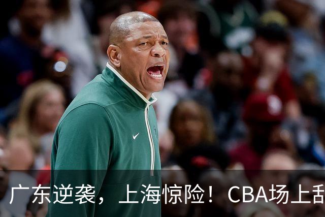 广东逆袭，上海惊险！CBA场上乱麻一团