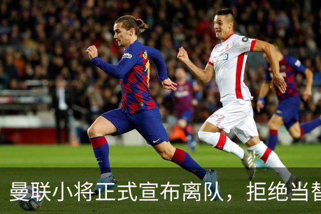 曼联小将正式宣布离队，拒绝当替补！西甲球队成新方向