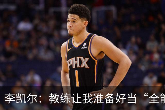 李凯尔：教练让我准备好当“全能战士”，随时可以变身中锋！