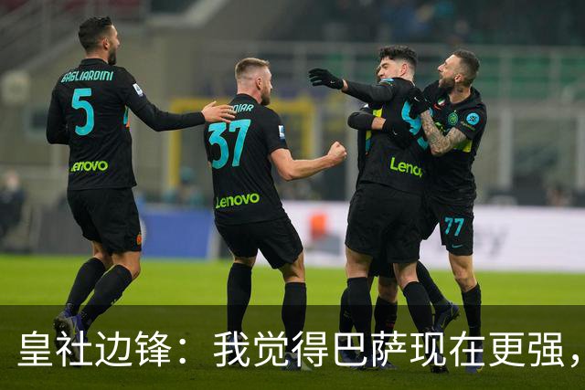 皇社边锋：我觉得巴萨现在更强，但穆帅的皇马可能改变一切