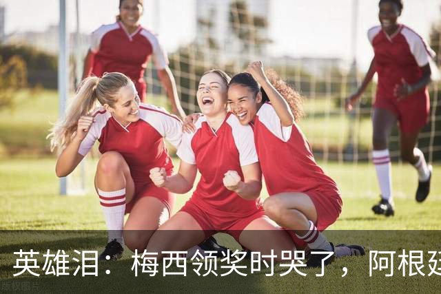 英雄泪：梅西领奖时哭了，阿根廷憾负西班牙无缘卫冕