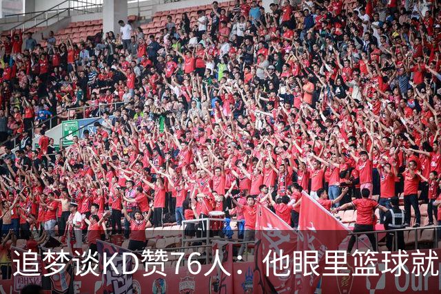 追梦谈KD赞76人：他眼里篮球就是得分，有4个25分得分手就能争冠
