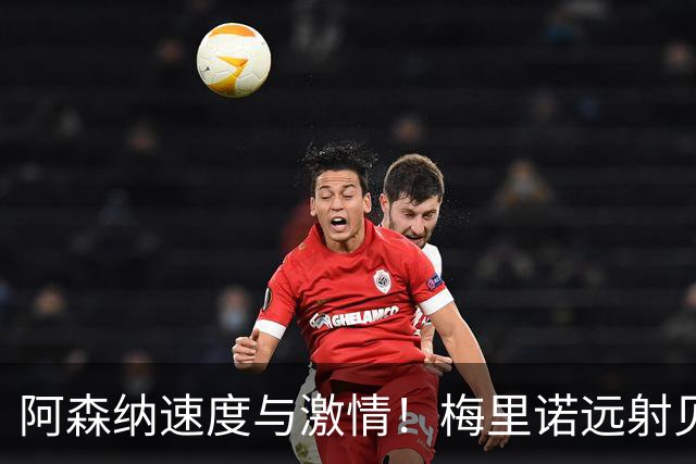 阿森纳速度与激情！梅里诺远射见证奇迹，伊镇急起直追！