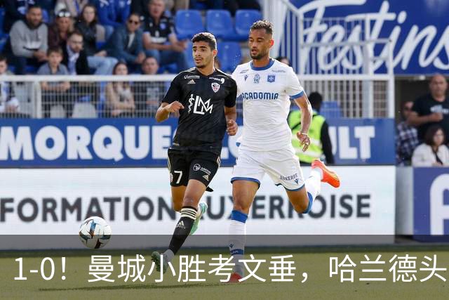 1-0！曼城小胜考文垂，哈兰德头球破门，恩佐首秀，真是钱不白花